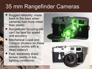 35 mm Rangefinder Cameras








Rugged reliability: made
back in the days when
cameras had more metal
than plastic
R...