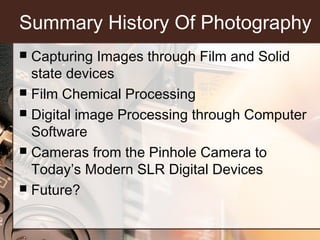 Summary History Of Photography
Capturing Images through Film and Solid
state devices
 Film Chemical Processing
 Digital ...