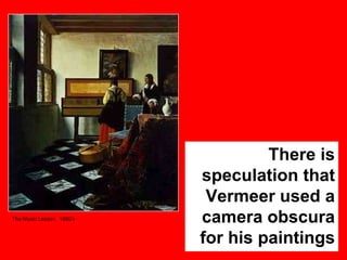 The Music Lesson. 1600’s

There is
speculation that
Vermeer used a
camera obscura
for his paintings

 