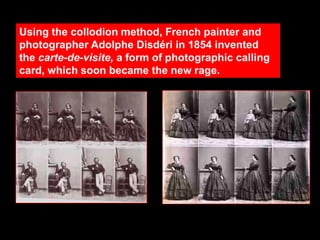 Using the collodion method, French painter and
photographer Adolphe Disdéri in 1854 invented
the carte-de-visite, a form of photographic calling
card, which soon became the new rage.

 