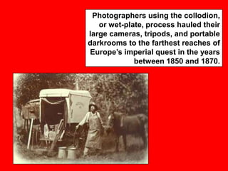 Photographers using the collodion,
or wet-plate, process hauled their
large cameras, tripods, and portable
darkrooms to the farthest reaches of
Europe‟s imperial quest in the years
between 1850 and 1870.

 