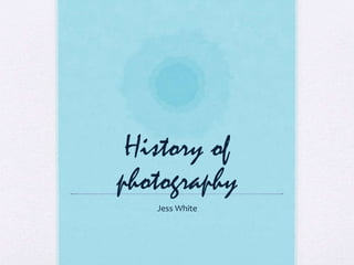History of 
photography 
Jess White 
 
