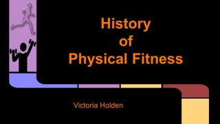 History
of
Physical Fitness
Victoria Holden
 