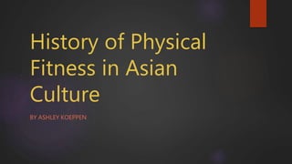 History of Physical
Fitness in Asian
Culture
BY ASHLEY KOEPPEN
 