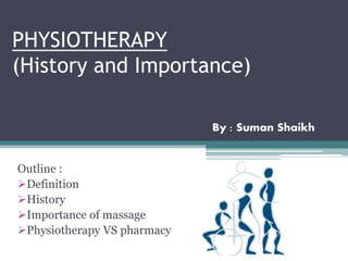 PHYSIOTHERAPY
(History and Importance)
Outline :
Definition
History
Importance of massage
Physiotherapy VS pharmacy
By : Suman Shaikh
 