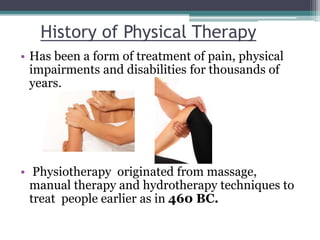 History of Physical Therapy
• Has been a form of treatment of pain, physical
impairments and disabilities for thousands of...