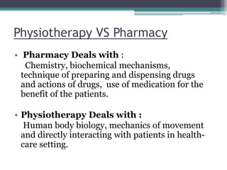 Physiotherapy VS Pharmacy
• Pharmacy Deals with :
Chemistry, biochemical mechanisms,
technique of preparing and dispensing...