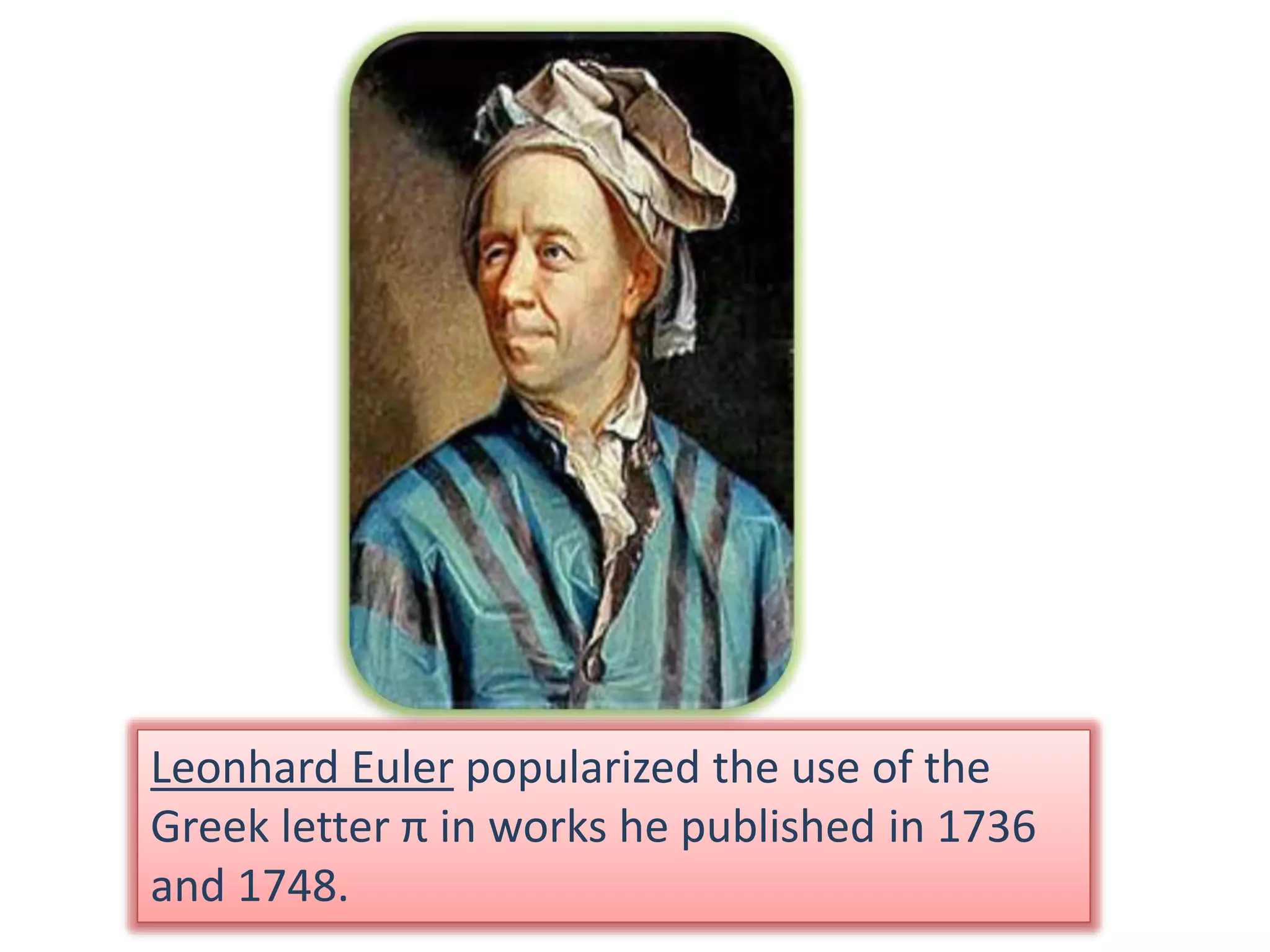 Leonhard Euler popularized the use of the
Greek letter π in works he published in 1736
and 1748.
 