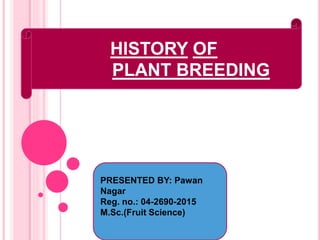 HISTORY OF
PLANT BREEDING
PRESENTED BY: Pawan
Nagar
Reg. no.: 04-2690-2015
M.Sc.(Fruit Science)
 