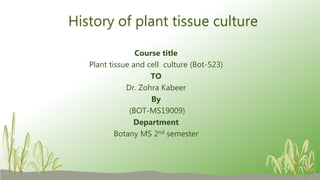 History of plant tissue culture
Course title
Plant tissue and cell culture (Bot-523)
TO
Dr. Zohra Kabeer
By
(BOT-MS19009)
Department
Botany MS 2nd semester
 
