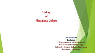 History
of
Plant tissue Culture
Dr. Pallavi M
Lecturer
PG Department of Studies and
Research in Biotechnology
Sahyadri Science College, Kuvempu
University, Shimoga
 