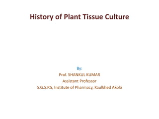 By:
Prof. SHANKUL KUMAR
Assistant Professor
S.G.S.P.S, Institute of Pharmacy, Kaulkhed Akola
History of Plant Tissue Culture
 