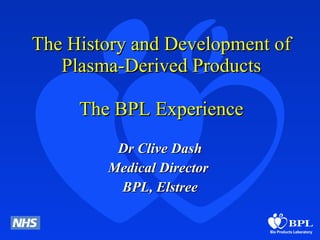 The History and Development of Plasma-Derived Products The BPL Experience Dr Clive Dash Medical Director  BPL, Elstree 
