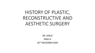 HISTORY OF PLASTIC,
RECONSTRUCTIVE AND
AESTHETIC SURGERY
DR. KYALO
PRAS III
10TH DECEMBER 2020
 