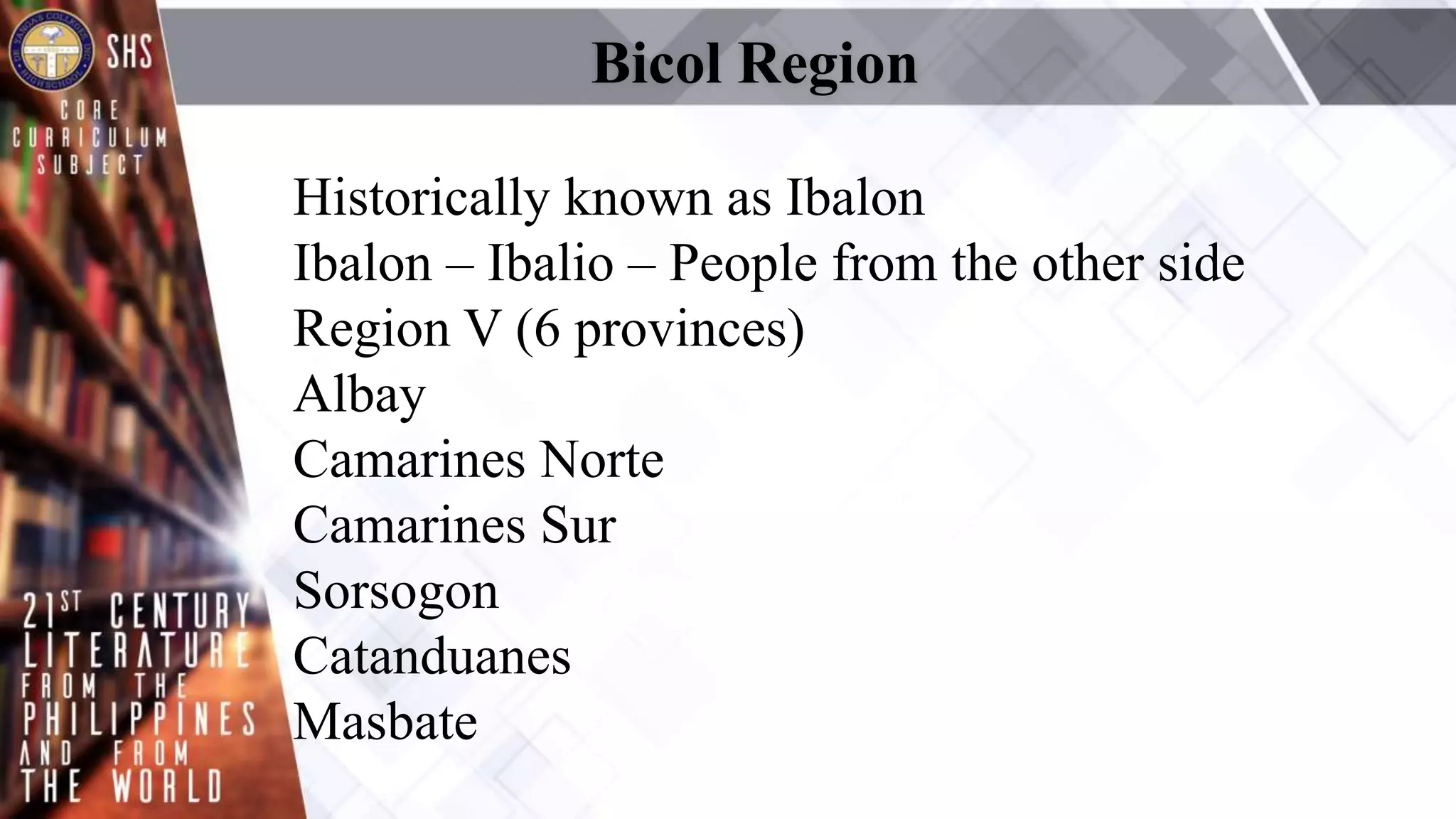 Bicol Region
Historically known as Ibalon
Ibalon – Ibalio – People from the other side
Region V (6 provinces)
Albay
Camarines Norte
Camarines Sur
Sorsogon
Catanduanes
Masbate
 