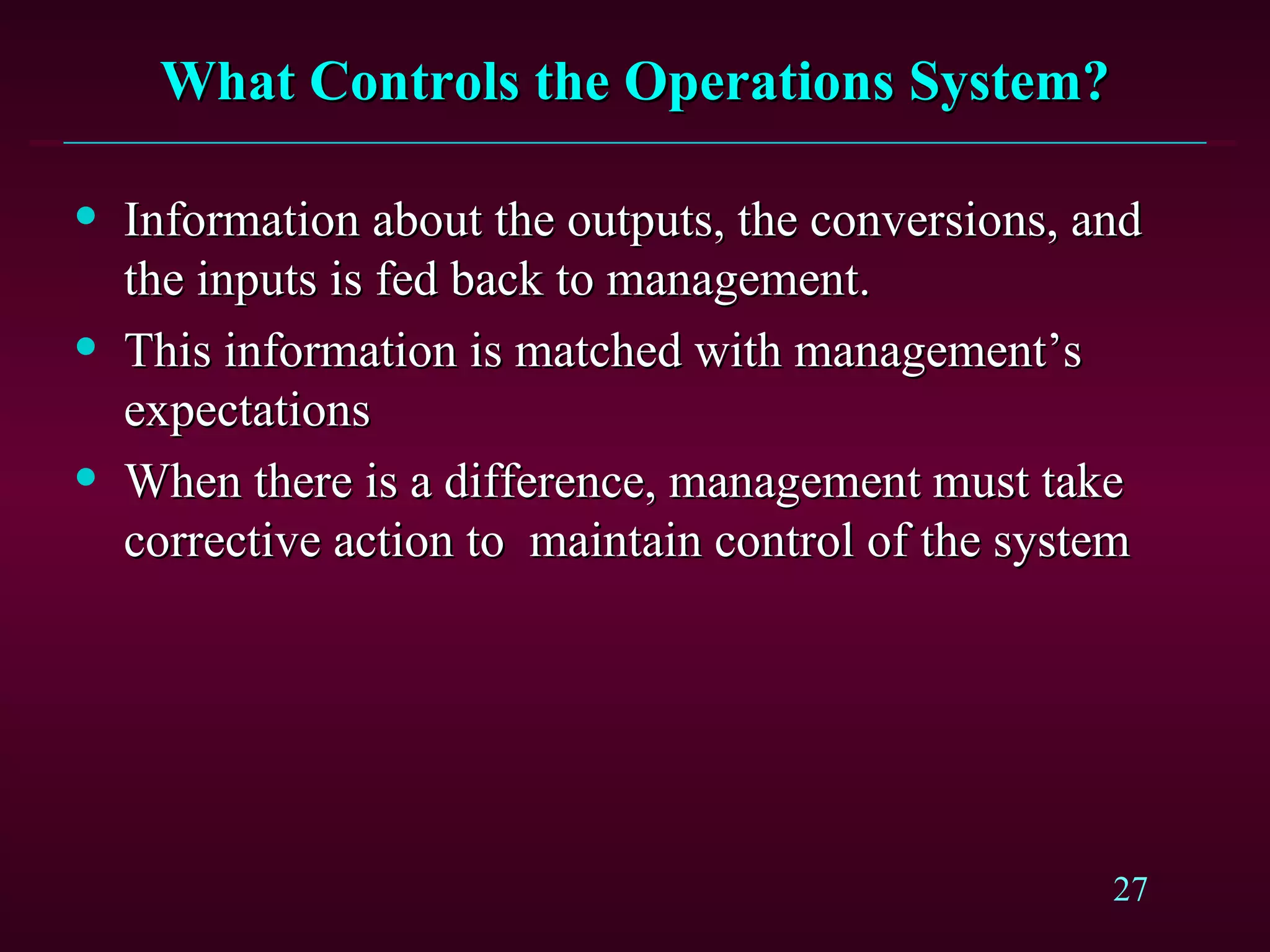 What Controls the Operations System? Information about the outputs, the conversions, and the inputs is fed back to management. This information is matched with management’s expectations When there is a difference, management must take corrective action to  maintain control of the system 