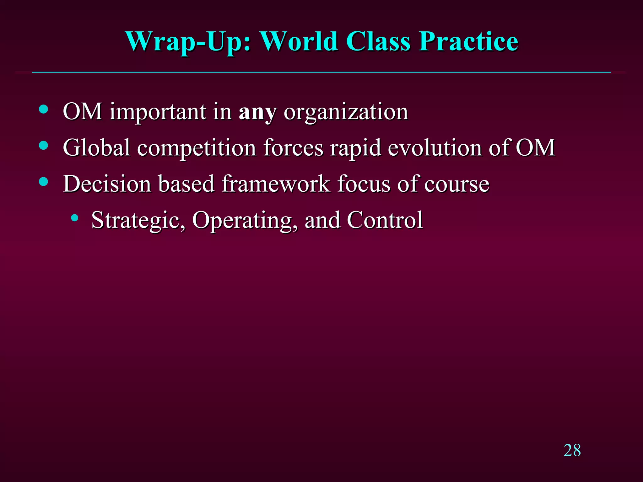 Wrap-Up: World Class Practice OM important in  any  organization Global competition forces rapid evolution of OM  Decision based framework focus of course Strategic, Operating, and Control 