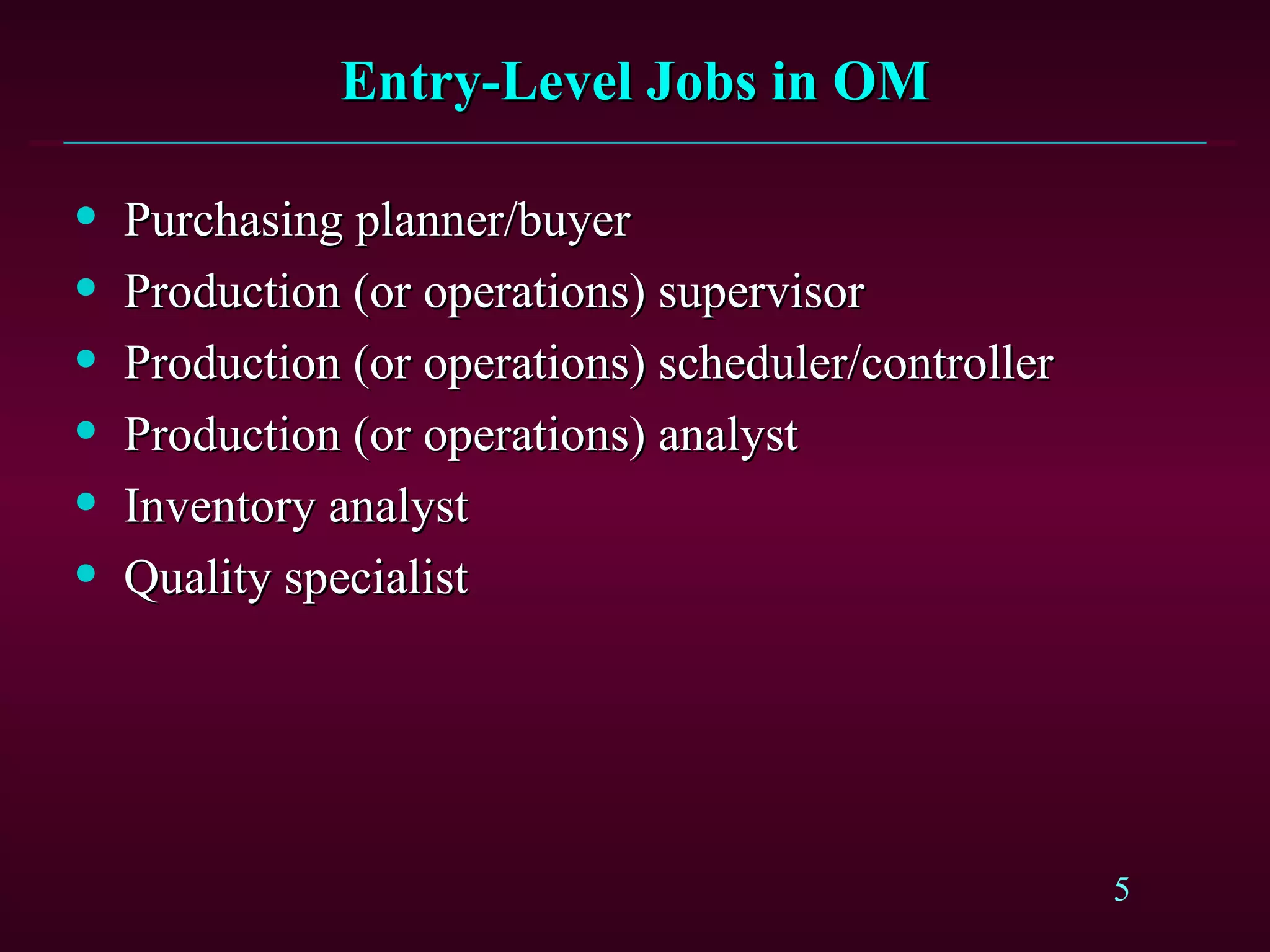 Entry-Level Jobs in OM Purchasing planner/buyer Production (or operations) supervisor Production (or operations) scheduler/controller Production (or operations) analyst Inventory analyst Quality specialist 