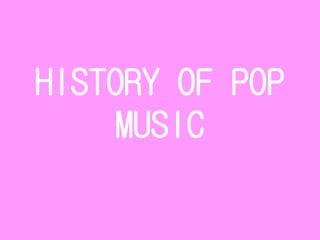 HISTORY OF POP 
MUSIC 
 