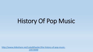 History Of Pop Music
http://www.slideshare.net/LukaWheeler/the-history-of-pop-music-
13572030
 