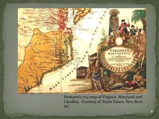 8
Homann’s 1714 map of Virginia, Maryland and
Carolina, Courtesy of Tryon Palace, New Bern
NC
 