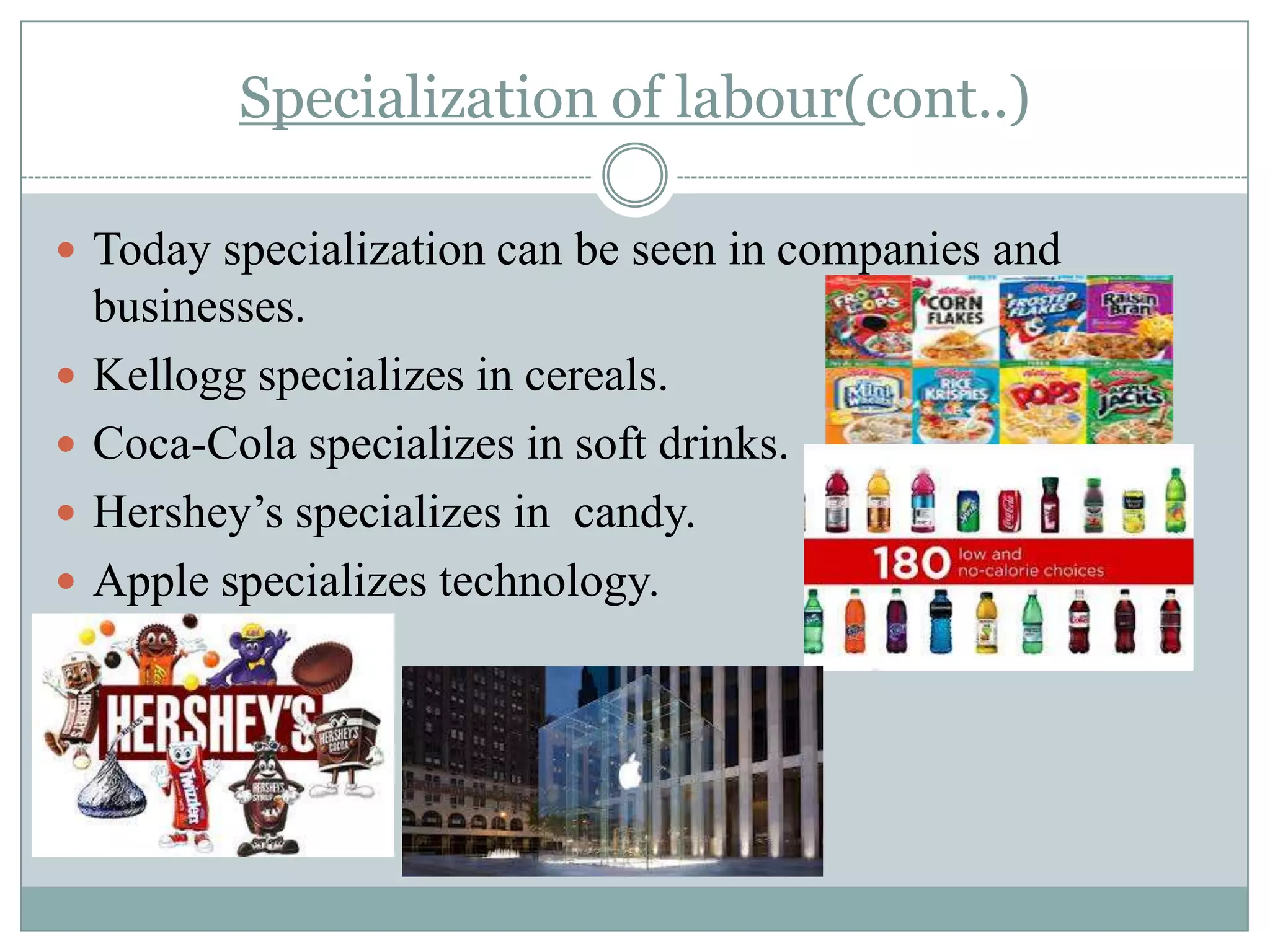 Specialization of labour(cont..)
 Today specialization can be seen in companies and





businesses.
Kellogg specializes in cereals.
Coca-Cola specializes in soft drinks.
Hershey’s specializes in candy.
Apple specializes technology.

 