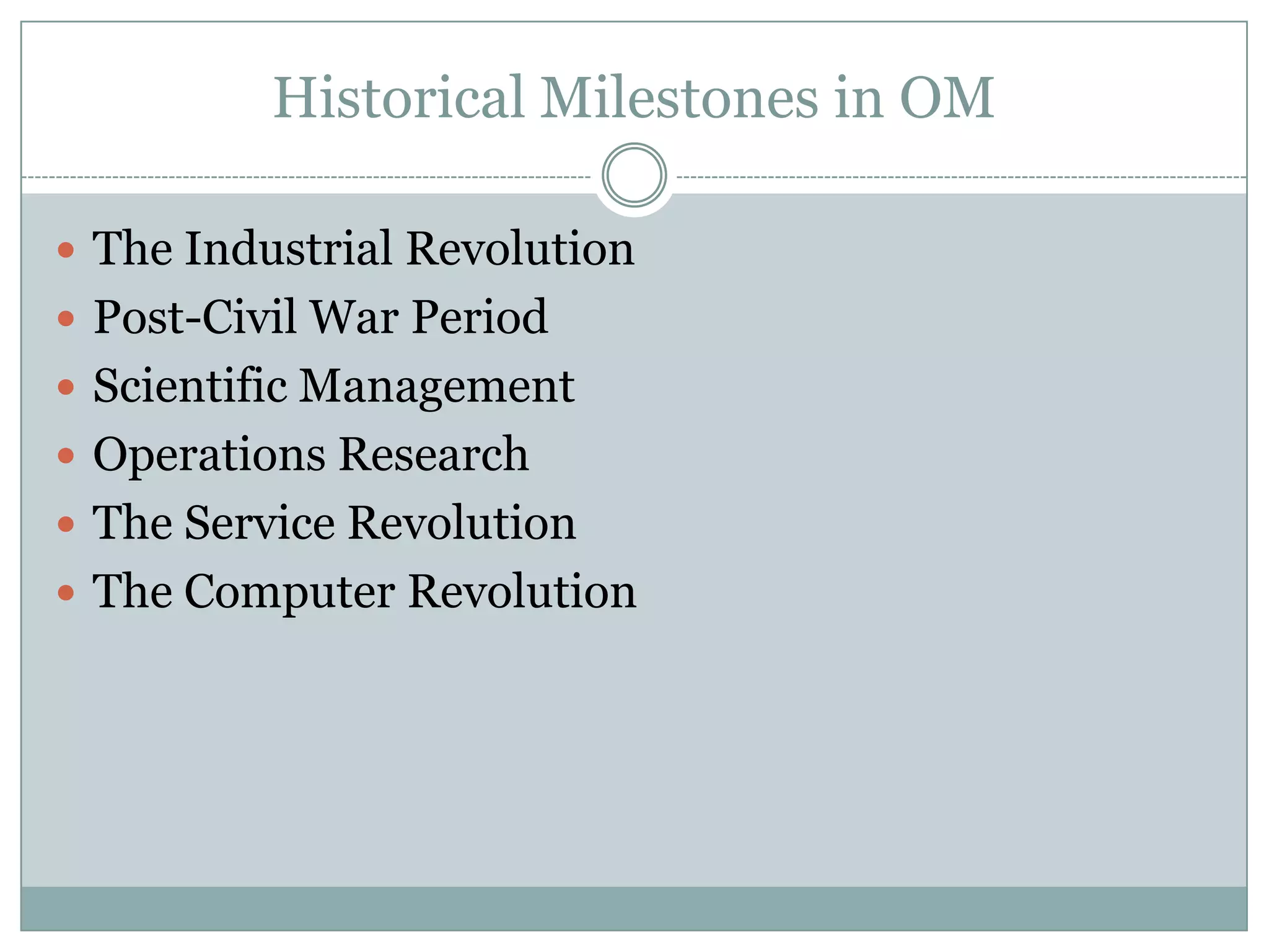 Historical Milestones in OM
 The Industrial Revolution
 Post-Civil War Period
 Scientific Management
 Operations Research
 The Service Revolution
 The Computer Revolution

 