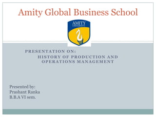 Amity Global Business School

PRESENTATION ON:
HISTORY OF PRODUCTION AND
OPERATIONS MANAGEMENT

Presented by:
Prashant Ranka
B.B.A VI sem.

 