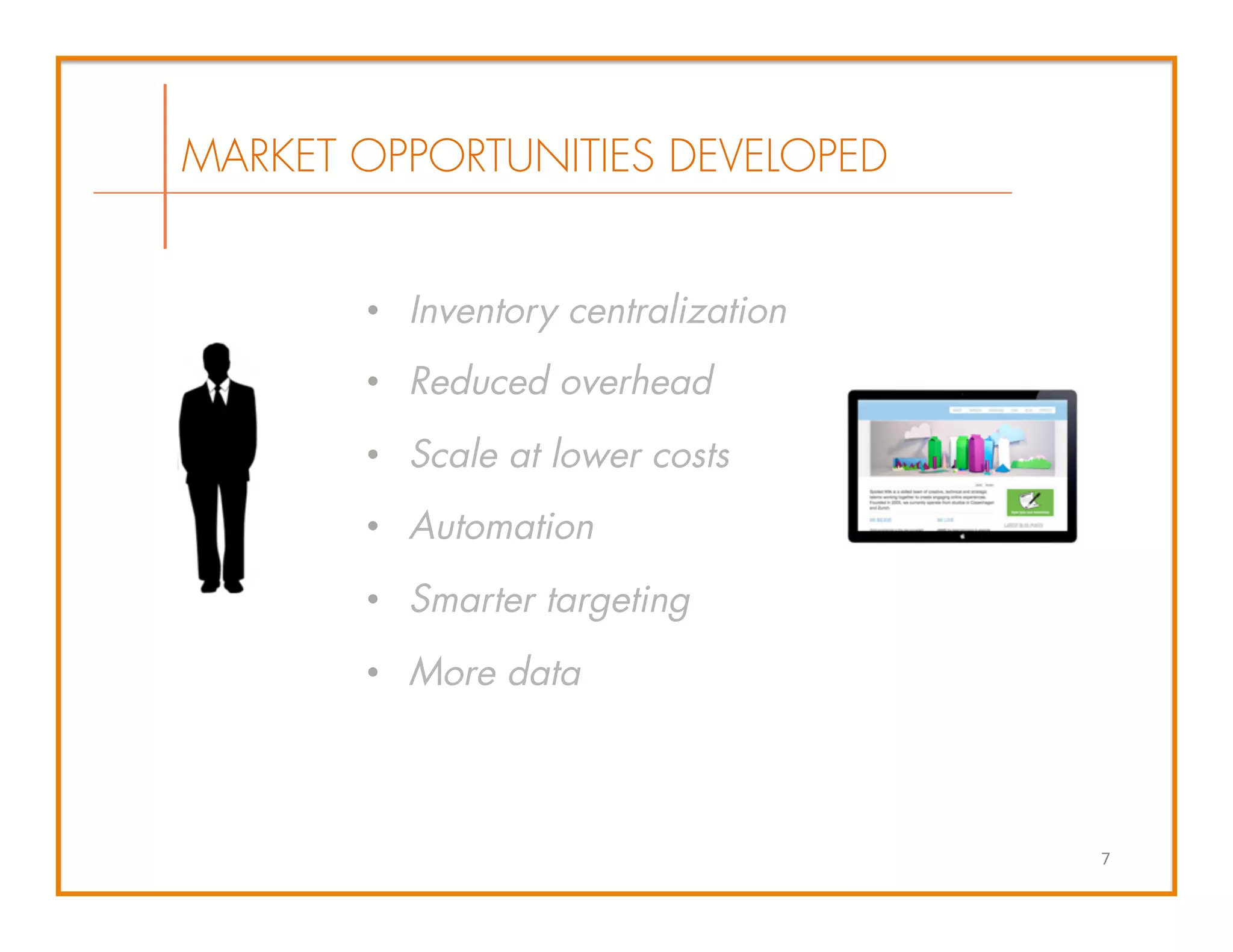 MARKET OPPORTUNITIES DEVELOPED
•  Inventory centralization
•  Reduced overhead
•  Scale at lower costs
•  Automation
•  Smarter targeting
•  More data
7	
  
 