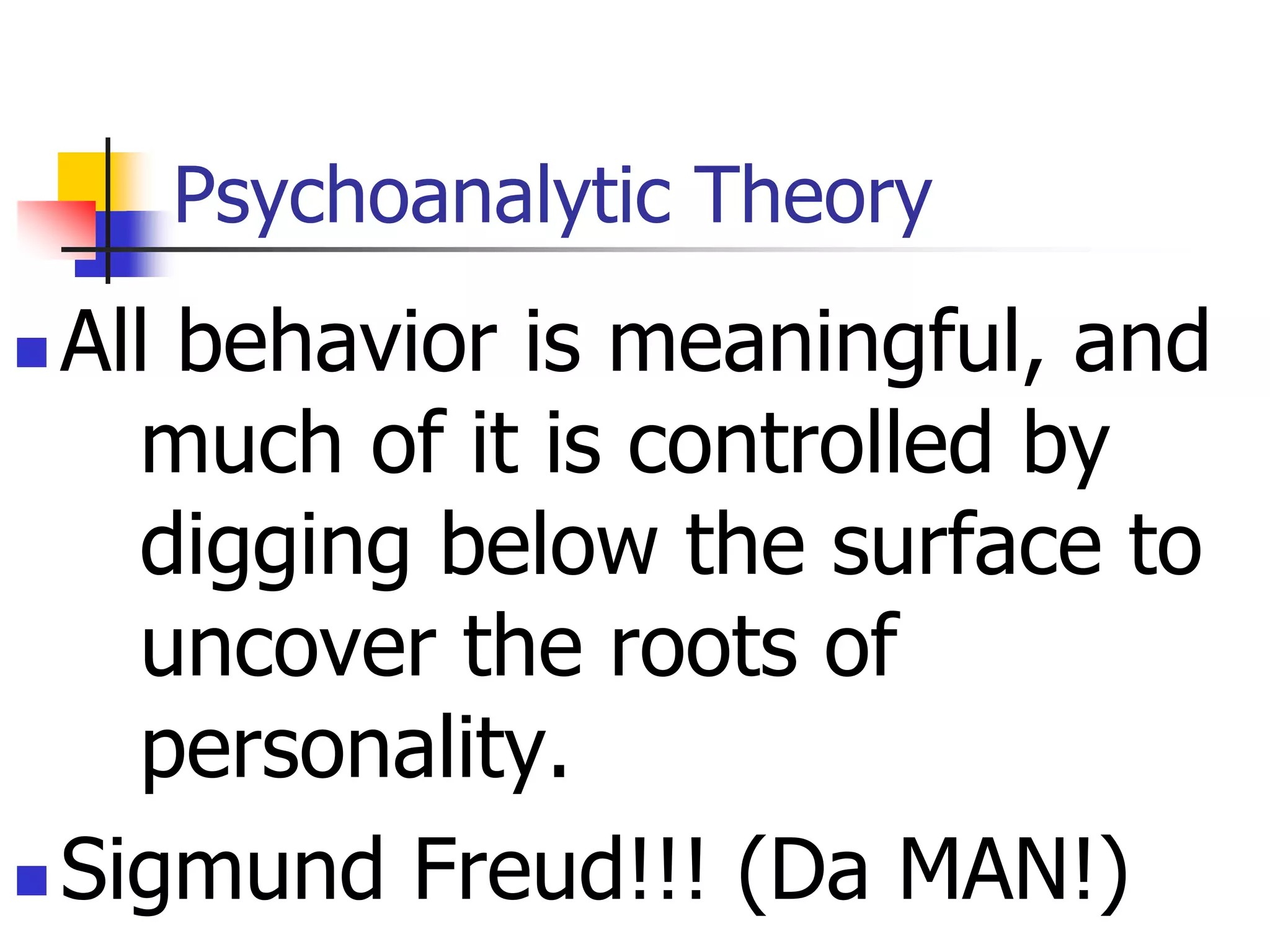Psychoanalytic Theory
 All behavior is meaningful, and
much of it is controlled by
digging below the surface to
uncover the roots of
personality.
 Sigmund Freud!!! (Da MAN!)
 