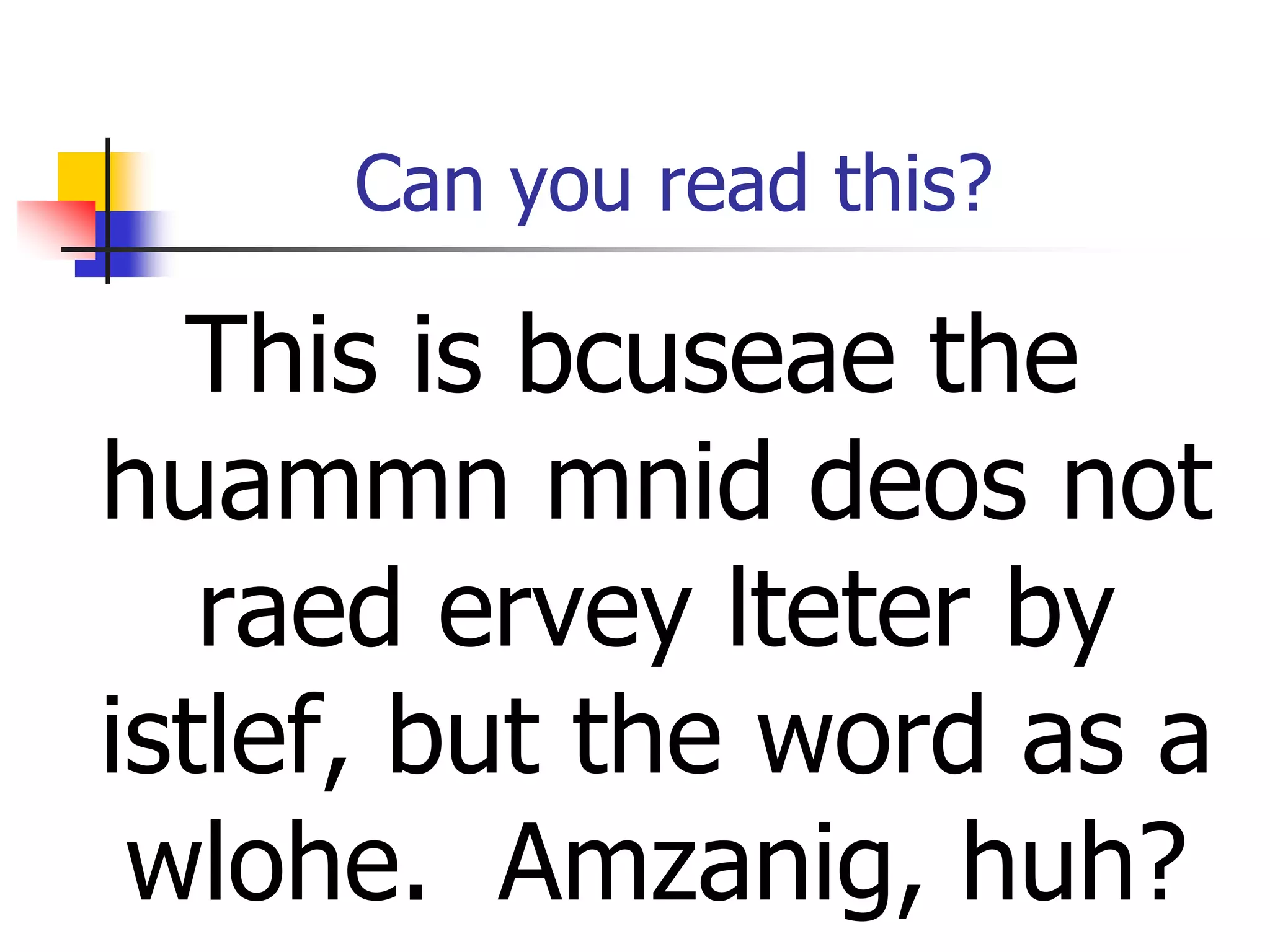 Can you read this?
This is bcuseae the
huammn mnid deos not
raed ervey lteter by
istlef, but the word as a
wlohe. Amzanig, huh?
 