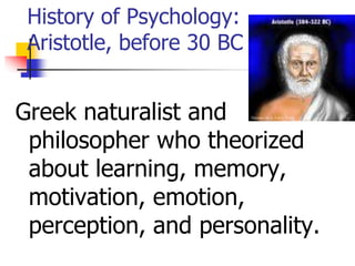 History of Psychology:
Aristotle, before 30 BC
Greek naturalist and
philosopher who theorized
about learning, memory,
motivation, emotion,
perception, and personality.
 