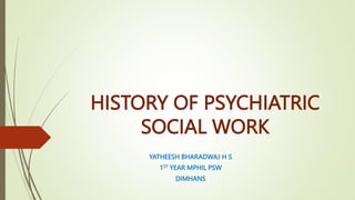 HISTORY OF PSYCHIATRIC
SOCIAL WORK
YATHEESH BHARADWAJ H S
1ST YEAR MPHIL PSW
DIMHANS
 