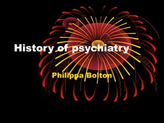 History of psychiatry
Philippa Bolton
 