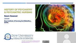 This work is licensed under a Creative Commons
Attribution-NonCommercial-NoDerivatives 4.0
HISTORY OF PSYCHIATRY
& PSYCHIATRIC NURSING
Noem Dawood
Lecturer
Dow Institute of Nursing And Midwifery ,
DUHS.
1
 