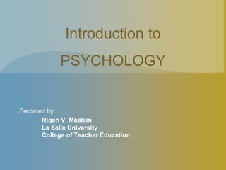 Introduction to 
PSYCHOLOGY 
Prepared by: 
Rigen V. Maalam 
La Salle University 
College of Teacher Education 
 