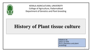 History of Plant tissue culture
KIRAN K.M.
2022-21-029
Ph.D. (Genetics and plant
breeding)
KERALA AGRICULTURAL UNIVERSITY
College of Agriculture, Padannakkad
Department of Genetics and Plant breeding
1
 