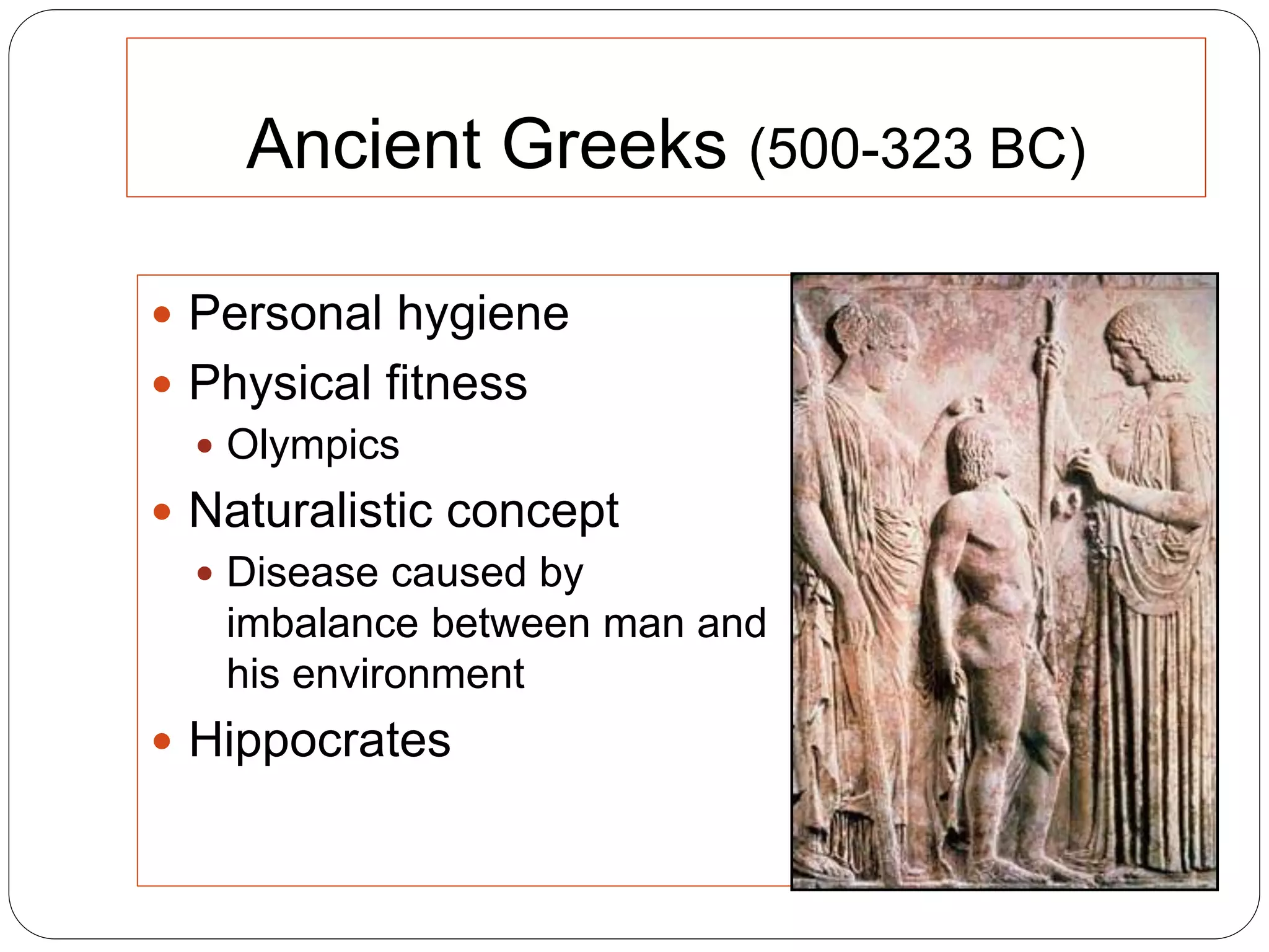 Ancient Greeks (500-323 BC)
 Personal hygiene
 Physical fitness
 Olympics
 Naturalistic concept
 Disease caused by
imbalance between man and
his environment
 Hippocrates
 