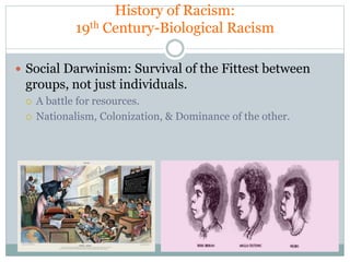 History of Racism:
19th Century-Biological Racism
 Social Darwinism: Survival of the Fittest between
groups, not just ind...
