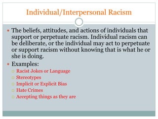 Individual/Interpersonal Racism
 The beliefs, attitudes, and actions of individuals that
support or perpetuate racism. In...