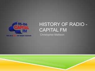 HISTORY OF RADIO -
CAPITAL FM
Christopher Mattison
 