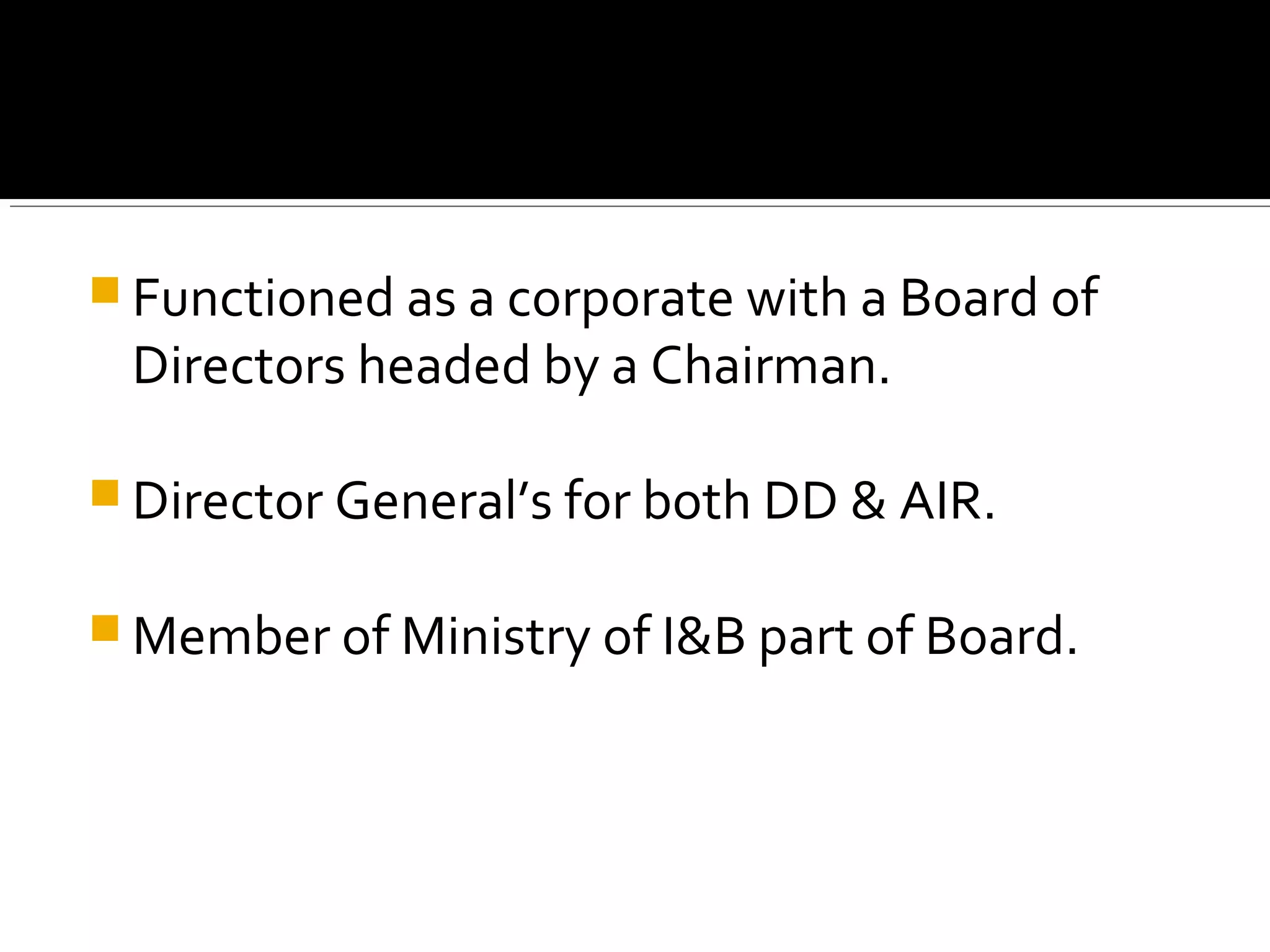  Functioned as a corporate with a Board of
Directors headed by a Chairman.
 Director General’s for both DD & AIR.
 Member of Ministry of I&B part of Board.
 