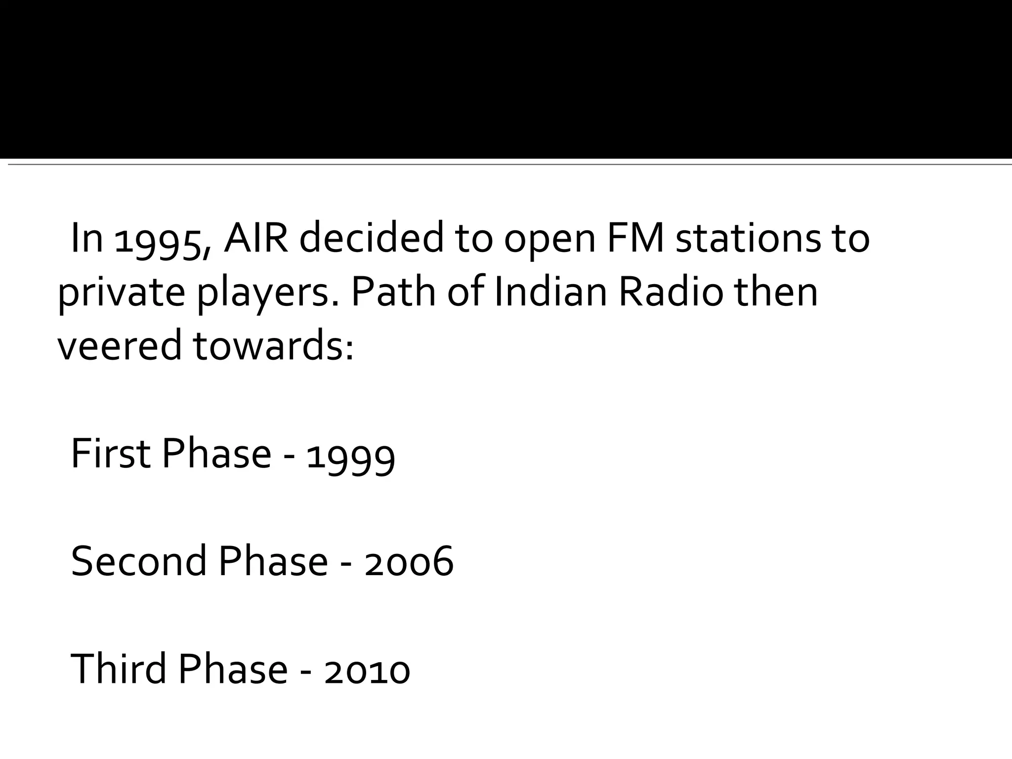 In 1995, AIR decided to open FM stations to
private players. Path of Indian Radio then
veered towards:
First Phase - 1999
Second Phase - 2006
Third Phase - 2010
 