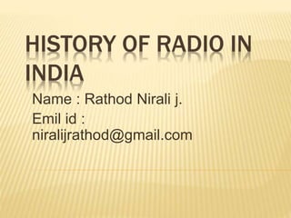 HISTORY OF RADIO IN
INDIA
Name : Rathod Nirali j.
Emil id :
niralijrathod@gmail.com
 