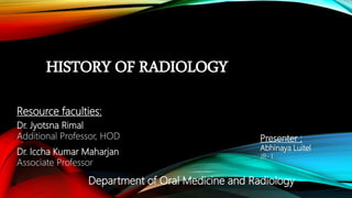 HISTORY OF RADIOLOGY
Resource faculties:
Dr. Jyotsna Rimal
Additional Professor, HOD
Dr. Iccha Kumar Maharjan
Associate Professor
Presenter :
Abhinaya Luitel
JR- I
Department of Oral Medicine and Radiology
 