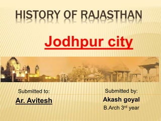 HISTORY OF RAJASTHAN
Submitted by:
Akash goyal
B.Arch 3rd year
Jodhpur city
Submitted to:
Ar. Avitesh
 