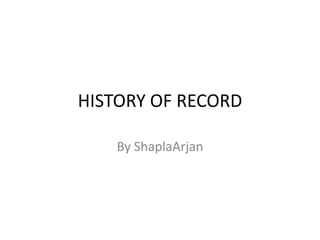 HISTORY OF RECORD By ShaplaArjan 