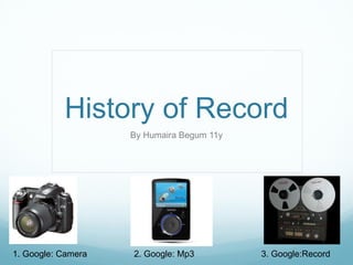 History of Record By Humaira Begum 11y 1. Google: Camera 2. Google: Mp3 3. Google:Record 