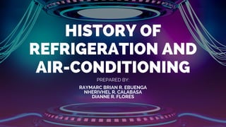 HISTORY OF
REFRIGERATION AND
AIR-CONDITIONING
PREPARED BY:
RAYMARC BRIAN R. EBUENGA
NHERIVHEL R. CALABASA
DIANNE R. FLORES
 