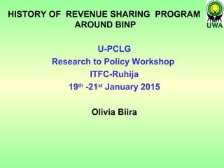 HISTORY OF REVENUE SHARING PROGRAM
AROUND BINP
U-PCLG
Research to Policy Workshop
ITFC-Ruhija
19th
-21st
January 2015
Olivia Biira
 